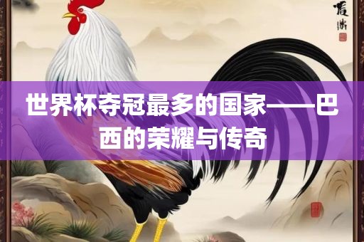 世界杯夺冠最多的国家——巴西的荣耀与传奇