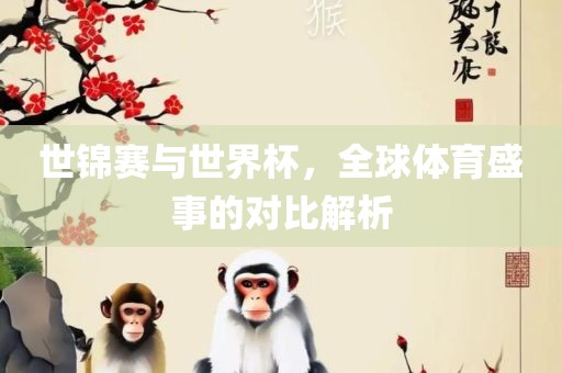 世锦赛与世界杯，全球体育盛事的对比解析