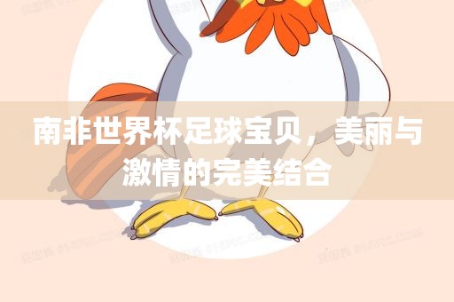 南非世界杯足球宝贝，美丽与激情的完美结合