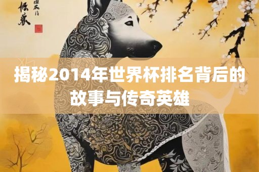 揭秘2014年世界杯排名背后的故事与传奇英雄