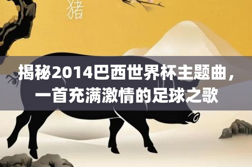 揭秘2014巴西世界杯主题曲，一首充满激情的足球之歌