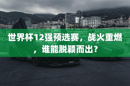 世界杯12强预选赛，战火重燃，谁能脱颖而出？