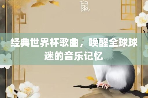 经典世界杯歌曲，唤醒全球球迷的音乐记忆