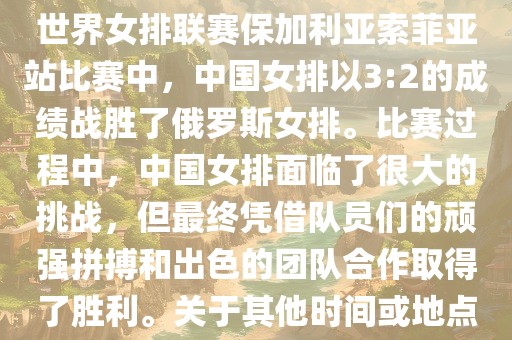 在已知的最近一次比赛中，即世界女排联赛保加利亚索菲亚站比赛中，中国女排以3:2的成绩战胜了俄罗斯女排。比赛过程中，中国女排面临了很大的挑战，但最终凭借队员们的顽强拼搏和出色的团队合作取得了胜利。关于其他时间或地点的比赛情况，暂时无法提供。