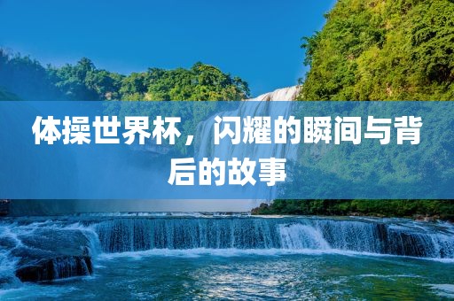 体操世界杯，闪耀的瞬间与背后的故事