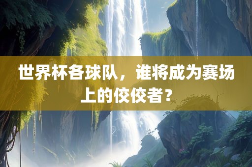 世界杯各球队，谁将成为赛场上的佼佼者？