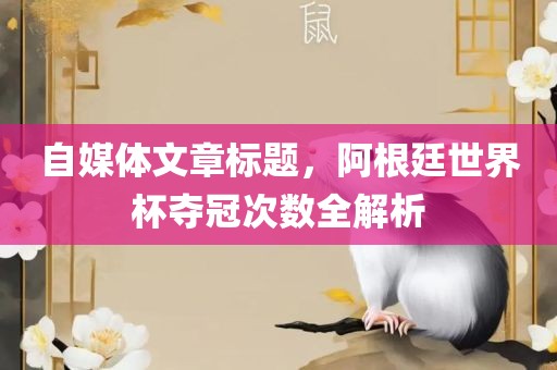 自媒体文章标题，阿根廷世界杯夺冠次数全解析