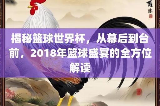 揭秘篮球世界杯，从幕后到台前，2018年篮球盛宴的全方位解读