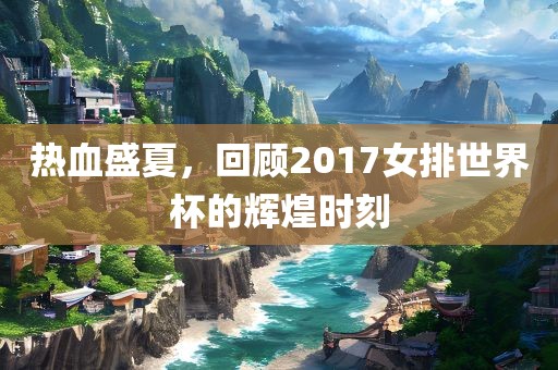 热血盛夏，回顾2017女排世界杯的辉煌时刻