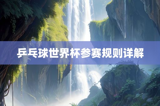 乒乓球世界杯参赛规则详解