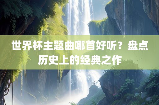 世界杯主题曲哪首好听？盘点历史上的经典之作