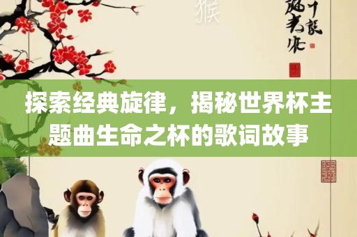 探索经典旋律，揭秘世界杯主题曲生命之杯的歌词故事