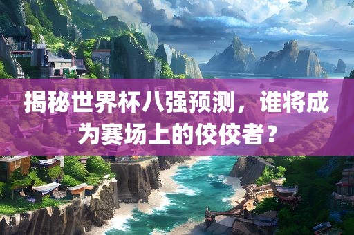 揭秘世界杯八强预测，谁将成为赛场上的佼佼者？