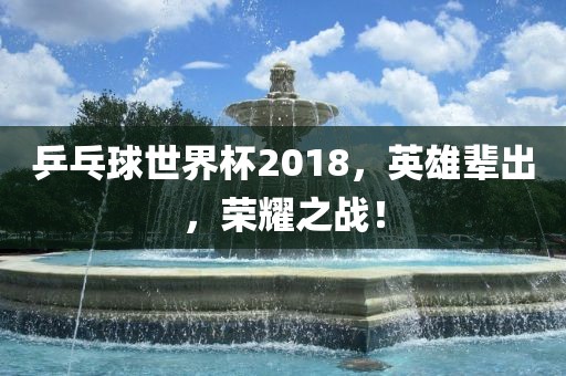 乒乓球世界杯2018，英雄辈出，荣耀之战！
