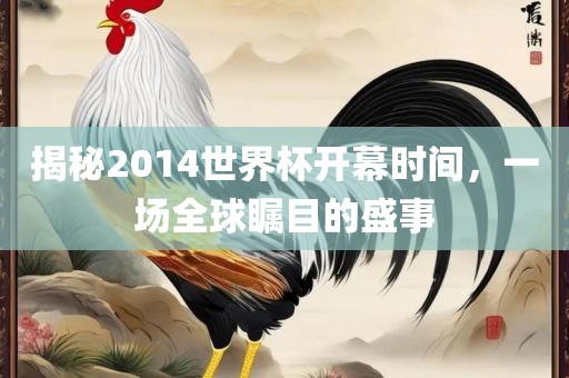 揭秘2014世界杯开幕时间，一场全球瞩目的盛事