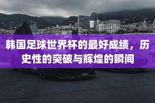 韩国足球世界杯的最好成绩，历史性的突破与辉煌的瞬间