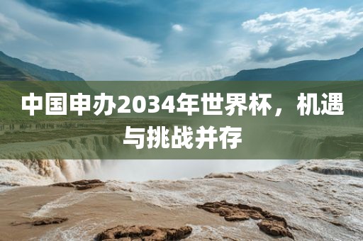 中国申办2034年世界杯，机遇与挑战并存