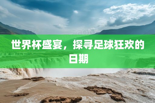 世界杯盛宴，探寻足球狂欢的日期