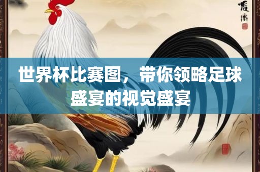 世界杯比赛图，带你领略足球盛宴的视觉盛宴