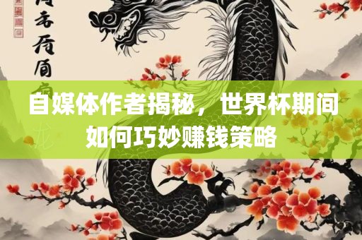 自媒体作者揭秘，世界杯期间如何巧妙赚钱策略