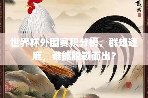 世界杯外围赛积分榜，群雄逐鹿，谁能脱颖而出？