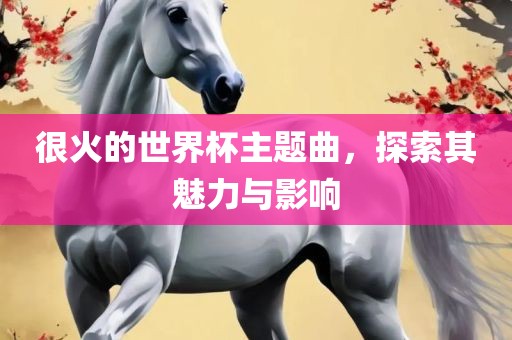 很火的世界杯主题曲，探索其魅力与影响