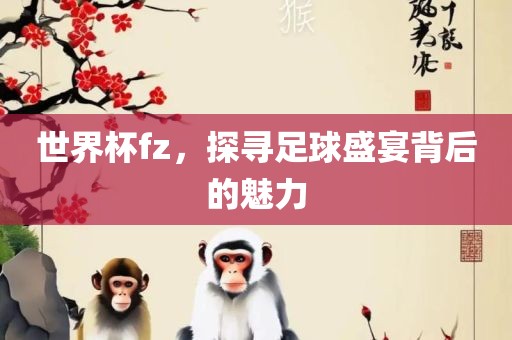 世界杯fz，探寻足球盛宴背后的魅力
