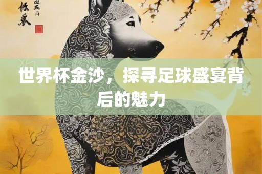 世界杯金沙，探寻足球盛宴背后的魅力