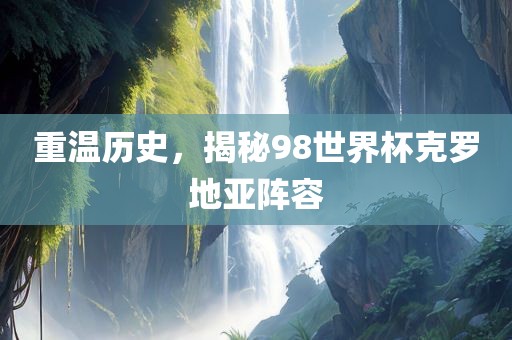 重温历史，揭秘98世界杯克罗地亚阵容