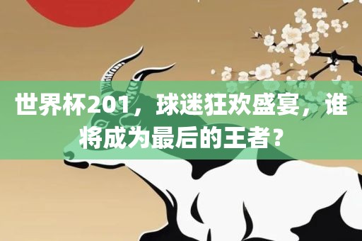 世界杯201，球迷狂欢盛宴，谁将成为最后的王者？