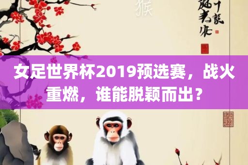 女足世界杯2019预选赛，战火重燃，谁能脱颖而出？