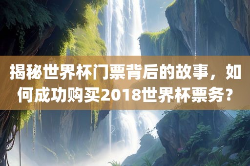 揭秘世界杯门票背后的故事，如何成功购买2018世界杯票务？