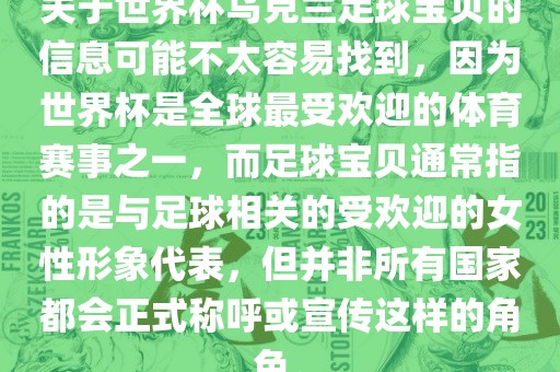 关于世界杯乌克兰足球宝贝的信息可能不太容易找到，因为世界杯是全球最受欢迎的体育赛事之一，而足球宝贝通常指的是与足球相关的受欢迎的女性形象代表，但并非所有国家都会正式称呼或宣传这样的角色。