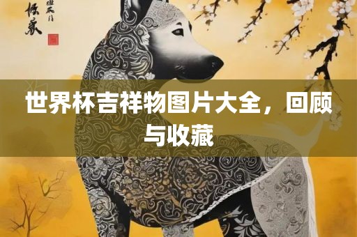 世界杯吉祥物图片大全，回顾与收藏