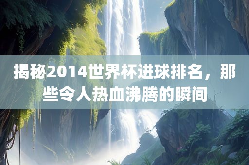 揭秘2014世界杯进球排名，那些令人热血沸腾的瞬间
