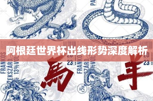 阿根廷世界杯出线形势深度解析