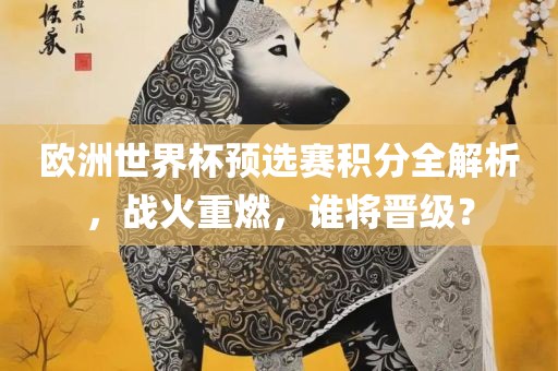 欧洲世界杯预选赛积分全解析，战火重燃，谁将晋级？