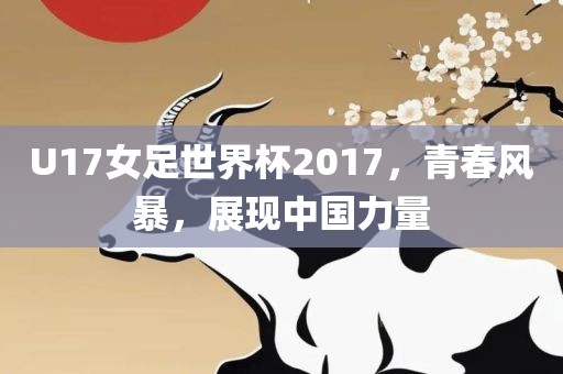 U17女足世界杯2017，青春风暴，展现中国力量