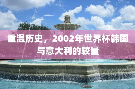 重温历史，2002年世界杯韩国与意大利的较量