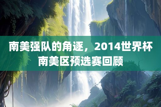 南美强队的角逐，2014世界杯南美区预选赛回顾