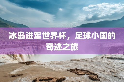 冰岛进军世界杯，足球小国的奇迹之旅