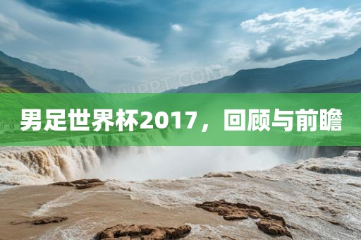男足世界杯2017，回顾与前瞻