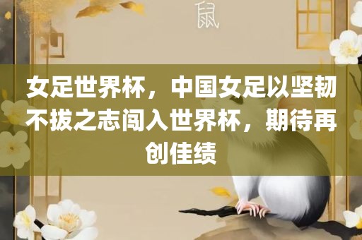 女足世界杯，中国女足以坚韧不拔之志闯入世界杯，期待再创佳绩