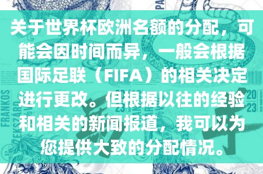 关于世界杯欧洲名额的分配，可能会因时间而异，一般会根据国际足联（FIFA）的相关决定进行更改。但根据以往的经验和相关的新闻报道，我可以为您提供大致的分配情况。