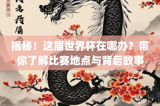 揭秘！这届世界杯在哪办？带你了解比赛地点与背后故事