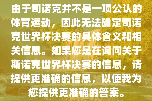 由于司诺克并不是一项公认的体育运动，因此无法确定司诺克世界杯决赛的具体含义和相关信息。如果您是在询问关于斯诺克世界杯决赛的信息，请提供更准确的信息，以便我为您提供更准确的答案。