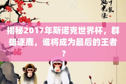揭秘2017年斯诺克世界杯，群雄逐鹿，谁将成为最后的王者？