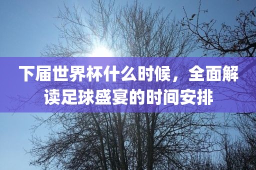 下届世界杯什么时候，全面解读足球盛宴的时间安排