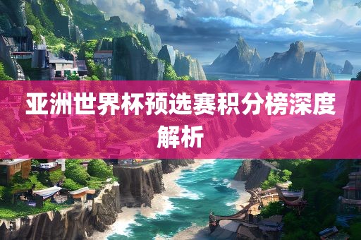 亚洲世界杯预选赛积分榜深度解析