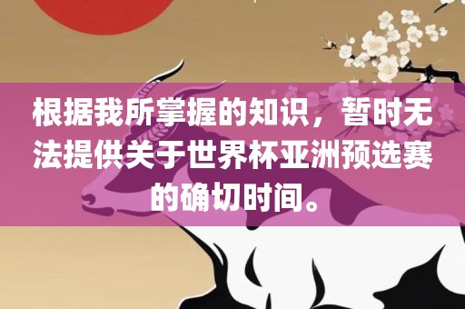 根据我所掌握的知识，暂时无法提供关于世界杯亚洲预选赛的确切时间。